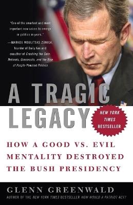 A Tragic Legacy: How a Good vs. Evil Mentality Destroyed the Bush Presidency - Glenn Greenwald - cover