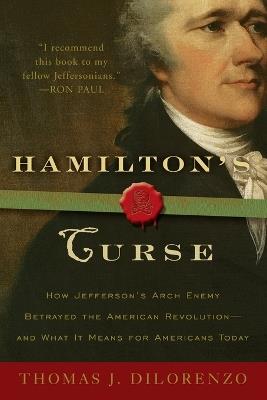 Hamilton's Curse: How Jefferson's Arch Enemy Betrayed the American Revolution--and What It Means for Americans Today - Thomas J. Dilorenzo - cover