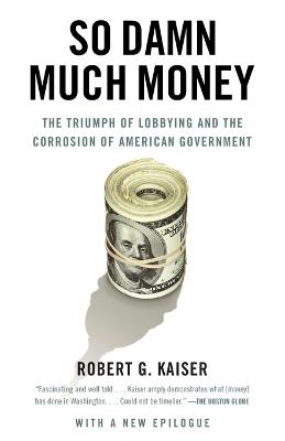 So Damn Much Money: The Triumph of Lobbying and the Corrosion of American Government - Robert G. Kaiser - cover