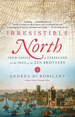Irresistible North: From Venice to Greenland on the Trail of the Zen Brothers - Andrea Di Robilant - cover