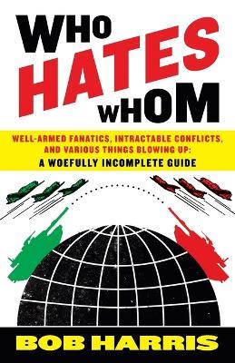 Who Hates Whom: Well-Armed Fanatics, Intractable Conflicts, and Various Things Blowing Up A Woefully Incomplete Guide - Bob Harris - cover
