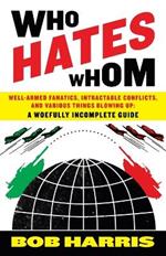 Who Hates Whom: Well-Armed Fanatics, Intractable Conflicts, and Various Things Blowing Up A Woefully Incomplete Guide
