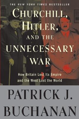 Churchill, Hitler, and "The Unnecessary War": How Britain Lost Its Empire and the West Lost the World - Patrick J. Buchanan - cover