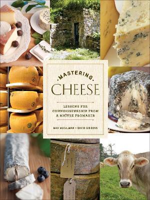 Mastering Cheese: Lessons for Connoisseurship from a Maitre Fromager - Max McCalman,David Gibbons - cover