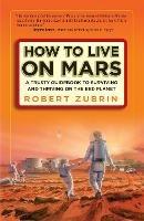 How to Live on Mars: A Trusty Guidebook to Surviving and Thriving on the Red Planet - Robert Zubrin - cover