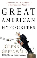 Great American Hypocrites: Toppling the Big Myths of Republican Politics