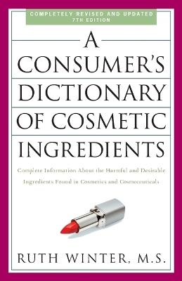 A Consumer's Dictionary of Cosmetic Ingredients, 7th Edition: Complete Information About the Harmful and Desirable Ingredients Found in Cosmetics and Cosmeceuticals - Ruth Winter - cover