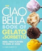 The Ciao Bella Book of Gelato and Sorbetto: Bold, Fresh Flavors to Make at Home: A Cookbook - F. W. Pearce,Danilo Zecchin - cover