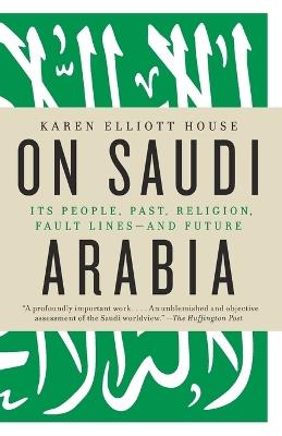 On Saudi Arabia: Its People, Past, Religion, Fault Lines--and Future - Karen Elliott House - cover