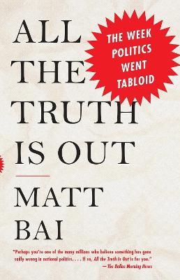 All the Truth Is Out: The Week Politics Went Tabloid - Matt Bai - cover
