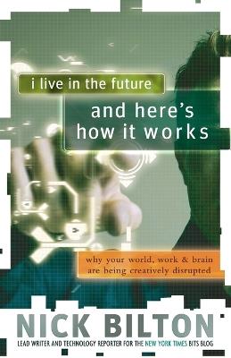I Live in the Future & Here's How It Works: Why Your World, Work & Brain Are Being Creatively Disrupted - Nick Bilton - cover