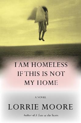 I Am Homeless If This Is Not My Home: A novel - Lorrie Moore - cover