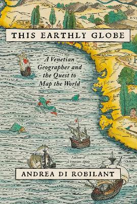 This Earthly Globe: A Venetian Geographer and the Quest to Map the World - Andrea Di Robilant - cover