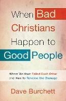 When Bad Christians Happen to Good People: Where We Have Failed Each Other and How to Reverse the Damage - Dave Burchett - cover