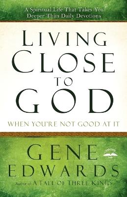Living Close to God (When you're not Good at It): A Spiritual Life that Takes you Deeper Than Daily Devotions - Gene Edwards - cover