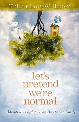 Let's Pretend we're Normal: Adventures in Rediscovering How to be a Family - Tricia Lott Williford - cover