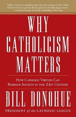 Why Catholicism Matters: How Catholic Virtues Can Reshape Society in the Twenty-First Century - Bill Donohue - cover