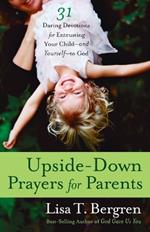 Upside-Down Prayers for Parents: 31 Daring Devotions for Entrusting your Child-And Yourself-To God