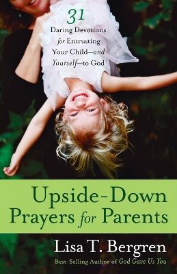 Upside-Down Prayers for Parents: 31 Daring Devotions for Entrusting your Child-And Yourself-To God - Lisa Tawn Bergren - cover