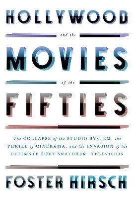 Hollywood and the Movies of the Fifties: The Collapse of the Studio System, the Thrill of Cinerama, and the Invasion of the Ultimate Body Snatcher--Television - Foster Hirsch - cover