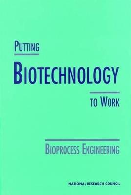 Putting Biotechnology to Work: Bioprocess Engineering - National Research Council,Division on Earth and Life Studies,Commission on Life Sciences - cover