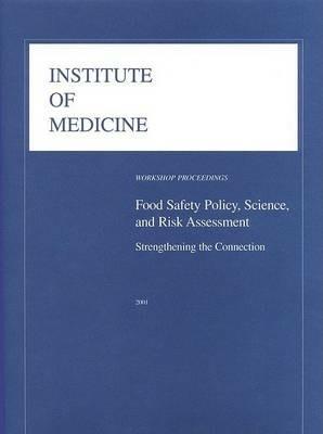 Food Safety Policy, Science, and Risk Assessment: Strengthening the Connection: Workshop Proceedings - Institute of Medicine,Food and Nutrition Board,Food Forum - cover