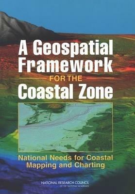 A Geospatial Framework for the Coastal Zone: National Needs for Coastal Mapping and Charting - National Research Council,Division on Earth and Life Studies,Ocean Studies Board - cover