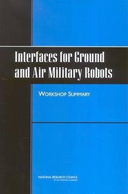 Interfaces for Ground and Air Military Robots: Workshop Summary - National Research Council,Division of Behavioral and Social Sciences and Education,Board on Behavioral, Cognitive, and Sensory Sciences - cover