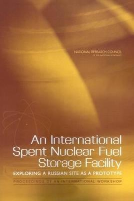 An International Spent Nuclear Fuel Storage Facility: Exploring a Russian Site as a Prototype: Proceedings of an International Workshop - Russian Academy of Sciences,National Research Council,Policy and Global Affairs - cover