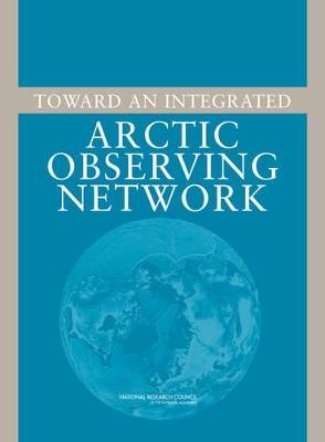 Toward an Integrated Arctic Observing Network - National Research Council,Division on Earth and Life Studies,Polar Research Board - cover