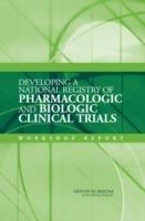 Developing a National Registry of Pharmacologic and Biologic Clinical Trials: Workshop Report - Institute of Medicine,Board on Health Sciences Policy,Committee on Clinical Trial Registries - cover