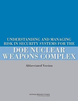 Understanding and Managing Risk in Security Systems for the DOE Nuclear Weapons Complex: (Abbreviated Version) - National Research Council,Division on Earth and Life Studies,Nuclear and Radiation Studies Board - cover