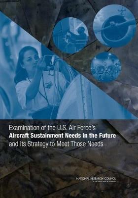 Examination of the U.S. Air Force's Aircraft Sustainment Needs in the Future and Its Strategy to Meet Those Needs - National Research Council,Division on Engineering and Physical Sciences,Air Force Studies Board - cover