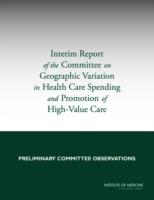 Interim Report of the Committee on Geographic Variation in Health Care Spending and Promotion of High-Value Care: Preliminary Committee Observations - Institute of Medicine,Board on Health Care Services,Committee on Geographic Variation in Health Care Spending and Promotion of High-Value Care - cover