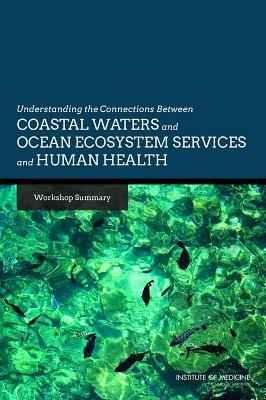 Understanding the Connections Between Coastal Waters and Ocean Ecosystem Services and Human Health: Workshop Summary - Roundtable on Environmental Health Sciences, Research, and Medicine,Board on Population Health and Public Health Practice,Institute of Medicine - cover
