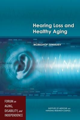 Hearing Loss and Healthy Aging: Workshop Summary - National Research Council,Institute of Medicine,Division of Behavioral and Social Sciences and Education - cover