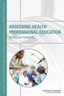Assessing Health Professional Education: Workshop Summary - Global Forum on Innovation in Health Professional Education,Board on Global Health,Institute of Medicine - cover