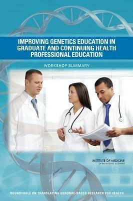 Improving Genetics Education in Graduate and Continuing Health Professional Education: Workshop Summary - Institute of Medicine,Board on Health Sciences Policy,Roundtable on Translating Genomic-Based Research for Health - cover