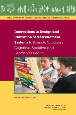 Innovations in Design and Utilization of Measurement Systems to Promote Children's Cognitive, Affective, and Behavioral Health: Workshop Summary - National Research Council,Institute of Medicine,Board on Children, Youth, and Families - cover