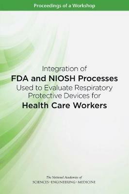 Integration of FDA and NIOSH Processes Used to Evaluate Respiratory Protective Devices for Health Care Workers: Proceedings of a Workshop - National Academies of Sciences, Engineering, and Medicine,Health and Medicine Division,Board on Health Sciences Policy - cover