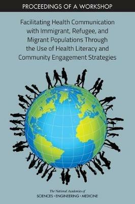 Facilitating Health Communication with Immigrant, Refugee, and Migrant Populations Through the Use of Health Literacy and Community Engagement Strategies: Proceedings of a Workshop - National Academies of Sciences, Engineering, and Medicine,Health and Medicine Division,Board on Population Health and Public Health Practice - cover