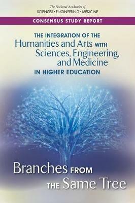 The Integration of the Humanities and Arts with Sciences, Engineering, and Medicine in Higher Education: Branches from the Same Tree - National Academies of Sciences, Engineering, and Medicine,Policy and Global Affairs,Board on Higher Education and Workforce - cover