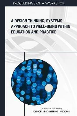 A Design Thinking, Systems Approach to Well-Being Within Education and Practice: Proceedings of a Workshop - National Academies of Sciences, Engineering, and Medicine,Health and Medicine Division,Board on Global Health - cover
