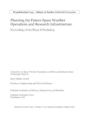 Planning the Future Space Weather Operations and Research Infrastructure: Proceedings of the Phase II Workshop - National Academies of Sciences, Engineering, and Medicine,Division on Engineering and Physical Sciences,Space Studies Board - cover