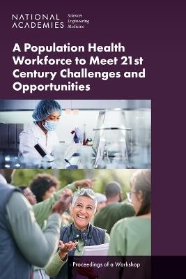 A Population Health Workforce to Meet 21st Century Challenges and Opportunities: Proceedings of a Workshop - National Academies of Sciences, Engineering, and Medicine,Health and Medicine Division,Board on Population Health and Public Health Practice - cover