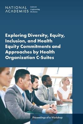 Exploring Diversity, Equity, Inclusion, and Health Equity Commitments and Approaches by Health Organization C-Suites: Proceedings of a Workshop - National Academies of Sciences, Engineering, and Medicine,Health and Medicine Division,Board on Population Health and Public Health Practice - cover