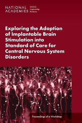 Exploring the Adoption of Implantable Brain Stimulation into Standard of Care for Central Nervous System Disorders: Proceedings of a Workshop - National Academies of Sciences, Engineering, and Medicine,Health and Medicine Division,Board on Health Sciences Policy - cover