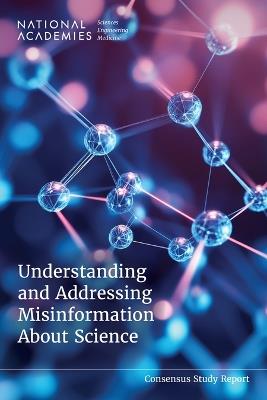 Understanding and Addressing Misinformation About Science - National Academies of Sciences, Engineering, and Medicine,Division of Behavioral and Social Sciences and Education,Board on Science Education - cover