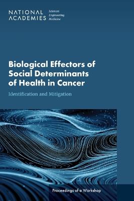 Biological Effectors of Social Determinants of Health in Cancer: Identification and Mitigation: Proceedings of a Workshop - National Academies of Sciences, Engineering, and Medicine,Health and Medicine Division,Board on Health Care Services - cover