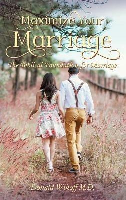 Maximize Your Marriage: The Biblical Foundations for Marriage - Donald Wikoff, M.D. - cover
